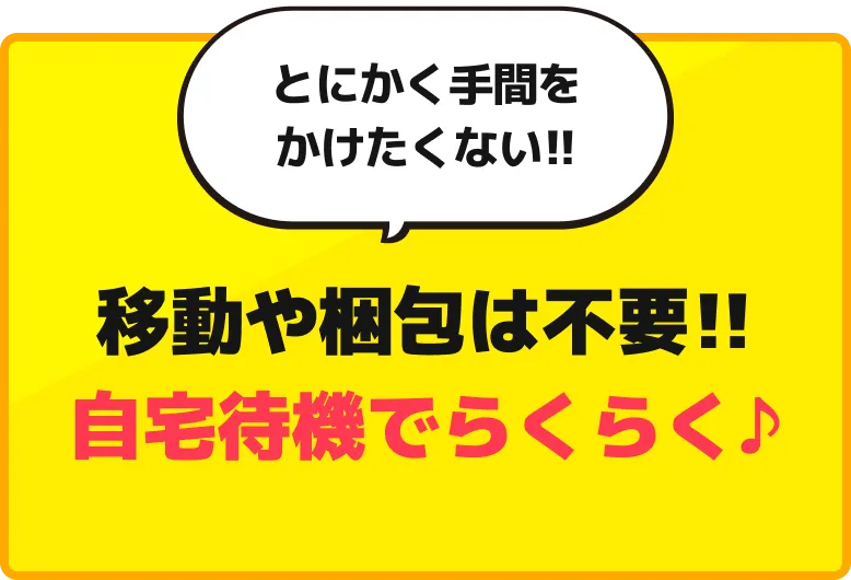 移動や梱包は不要!!自宅待機でらくらく♪