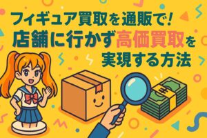 フィギュア買取を通販で！店舗に行かず高価買取を実現する方法