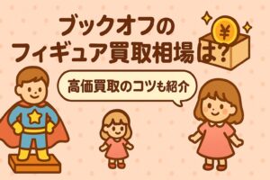 ブックオフのフィギュア買取相場は？高価買取のコツも紹介