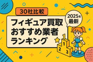 【30社比較】フィギュア買取おすすめ業者ランキング【2025年最新】