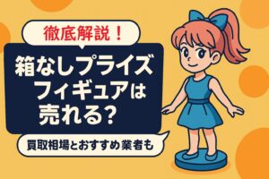 箱なしプライズフィギュアは売れる？買取相場とおすすめ業者を徹底解説！