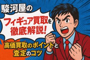 駿河屋のフィギュア買取を徹底解説！高価買取ポイントと査定のコツ