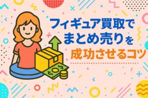 フィギュア買取でまとめ売りを成功させるコツ