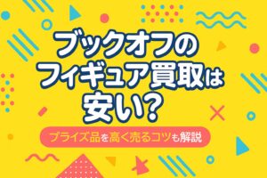 ブックオフのフィギュア買取は安い？プライズ品を高く売るコツも解説