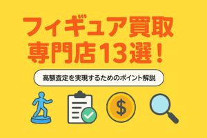 フィギュア買取専門店13選！高額査定を実現するためのポイントも解説