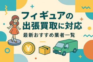 フィギュアの出張買取に対応！最新おすすめ16業者一覧