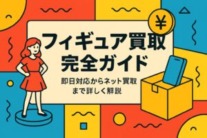 【フィギュア買取完全ガイド】即日対応からネット買取まで詳しく解説