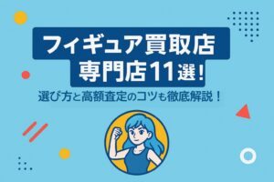 フィギュア買取専門店11選！選び方と高額査定のコツも徹底解説！