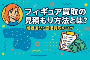 フィギュア買取の見積もり方法とは？業者選びと高価買取のコツを解説